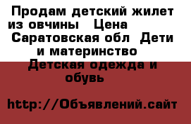 Продам детский жилет из овчины › Цена ­ 1 000 - Саратовская обл. Дети и материнство » Детская одежда и обувь   